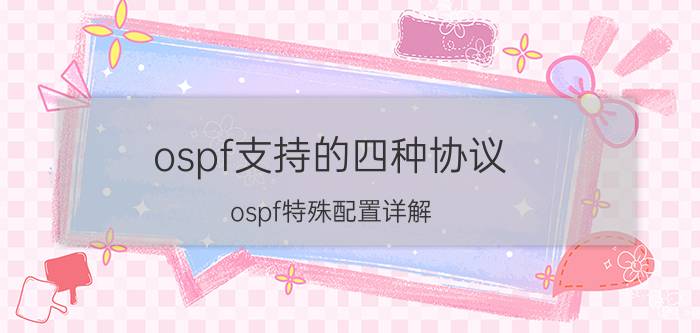 ospf支持的四种协议 ospf特殊配置详解？